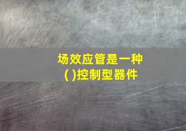 场效应管是一种( )控制型器件